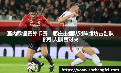 室内欧锦赛外卡赛：枣庄击剑队对阵潍坊击剑队的引人瞩目对决